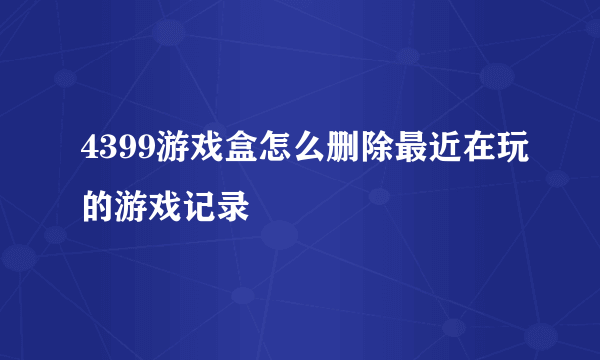 4399游戏盒怎么删除最近在玩的游戏记录