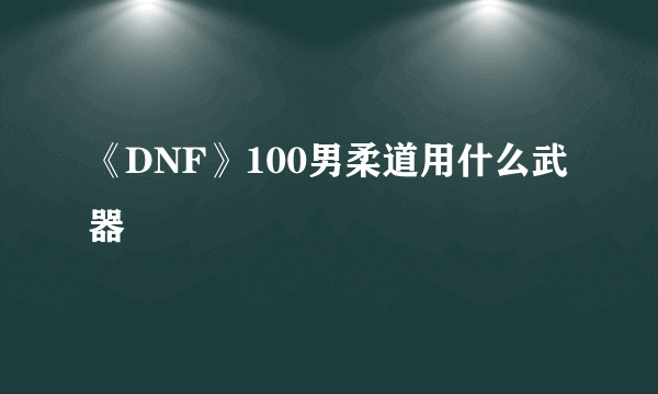 《DNF》100男柔道用什么武器