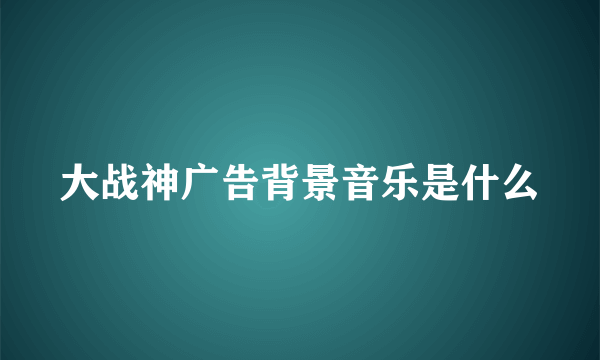 大战神广告背景音乐是什么