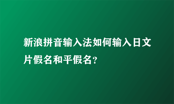 新浪拼音输入法如何输入日文片假名和平假名？