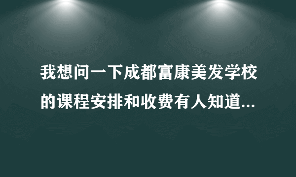 我想问一下成都富康美发学校的课程安排和收费有人知道吗？我 干美发时间不长没有什么剪发基础烫染欠缺...