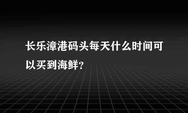 长乐漳港码头每天什么时间可以买到海鲜？