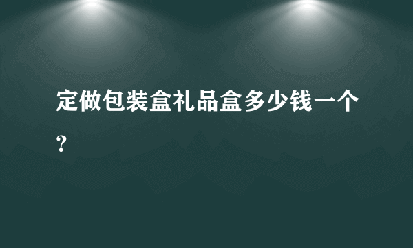 定做包装盒礼品盒多少钱一个？