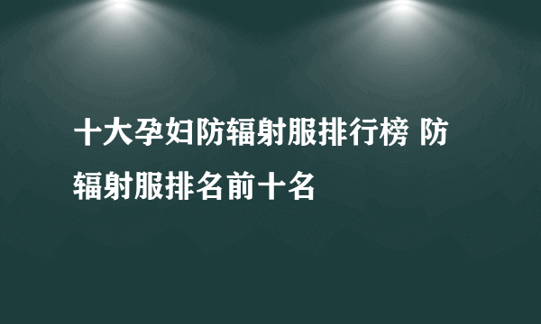 十大孕妇防辐射服排行榜 防辐射服排名前十名