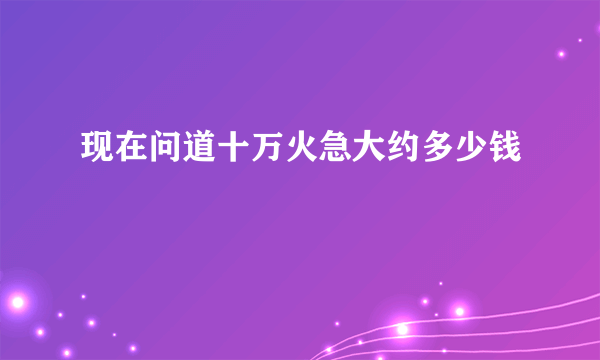 现在问道十万火急大约多少钱