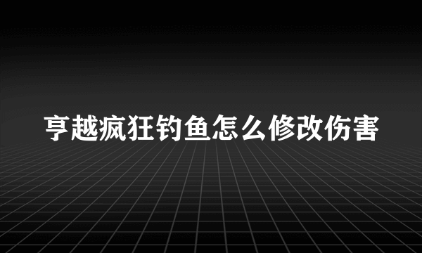 亨越疯狂钓鱼怎么修改伤害