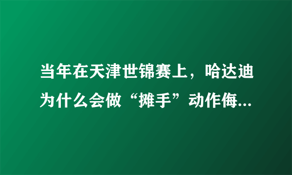 当年在天津世锦赛上，哈达迪为什么会做“摊手”动作侮辱易建联？当时发生了什么事？