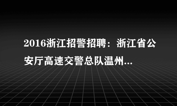 2016浙江招警招聘：浙江省公安厅高速交警总队温州支队四大队协辅警招聘公告