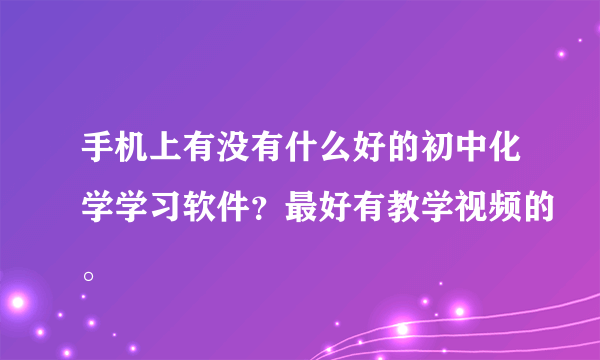 手机上有没有什么好的初中化学学习软件？最好有教学视频的。