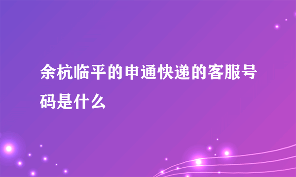 余杭临平的申通快递的客服号码是什么