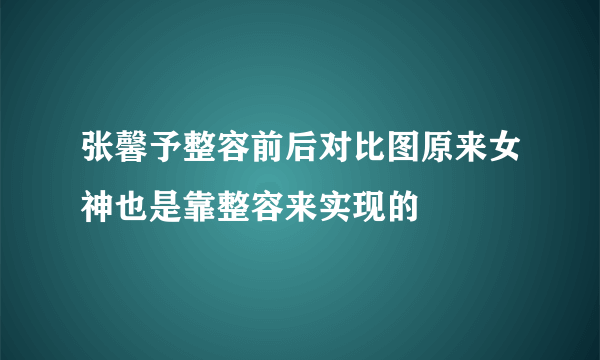 张馨予整容前后对比图原来女神也是靠整容来实现的