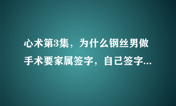 心术第3集，为什么钢丝男做手术要家属签字，自己签字不可以吗？