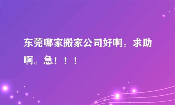 东莞哪家搬家公司好啊。求助啊。急！！！