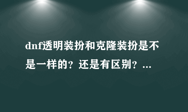 dnf透明装扮和克隆装扮是不是一样的？还是有区别？区别在哪里。