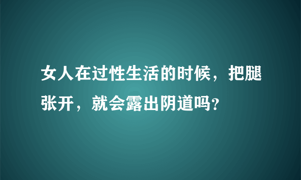 女人在过性生活的时候，把腿张开，就会露出阴道吗？