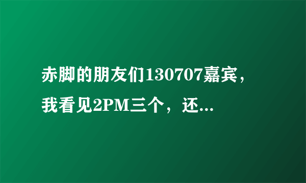 赤脚的朋友们130707嘉宾，我看见2PM三个，还有权儿，其他的几个是谁啊？