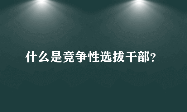 什么是竞争性选拔干部？