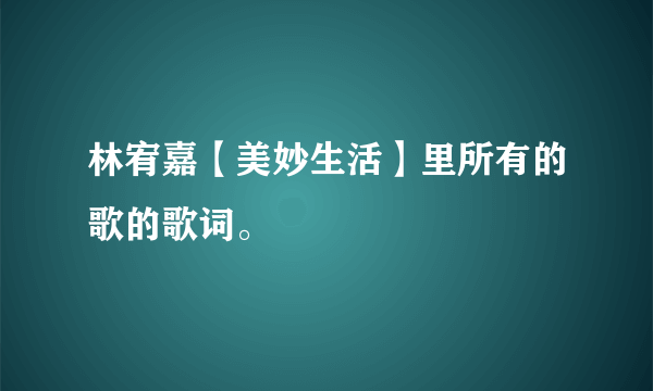 林宥嘉【美妙生活】里所有的歌的歌词。