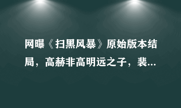 网曝《扫黑风暴》原始版本结局，高赫非高明远之子，裴伟后台强大