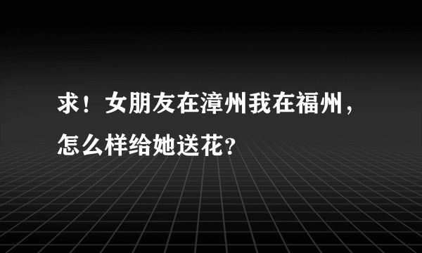 求！女朋友在漳州我在福州，怎么样给她送花？