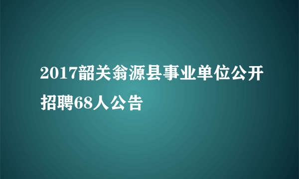 2017韶关翁源县事业单位公开招聘68人公告