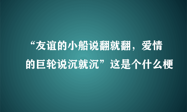 “友谊的小船说翻就翻，爱情的巨轮说沉就沉”这是个什么梗