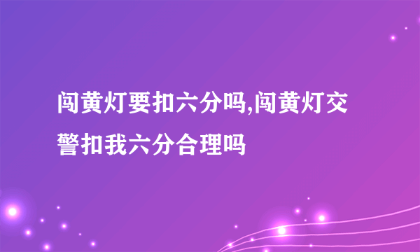 闯黄灯要扣六分吗,闯黄灯交警扣我六分合理吗