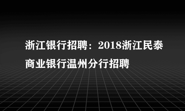 浙江银行招聘：2018浙江民泰商业银行温州分行招聘