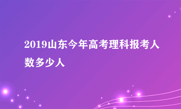 2019山东今年高考理科报考人数多少人