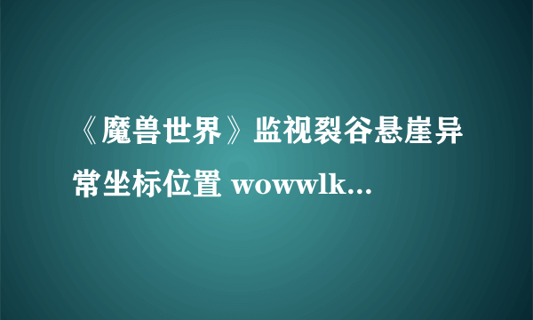 《魔兽世界》监视裂谷悬崖异常坐标位置 wowwlk监视裂谷悬崖异常攻略