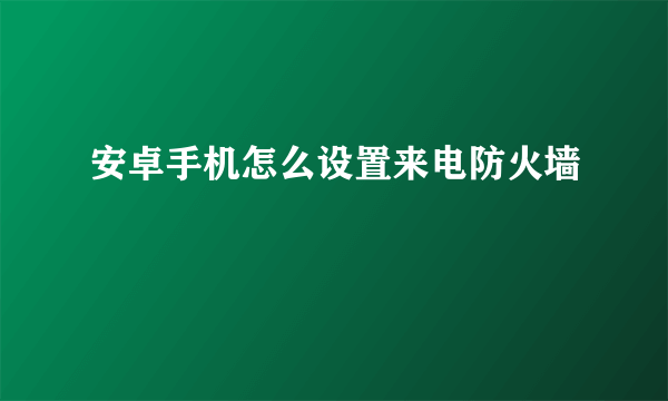 安卓手机怎么设置来电防火墙