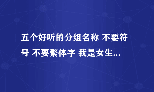 五个好听的分组名称 不要符号 不要繁体字 我是女生 一定要好听 帅一点的