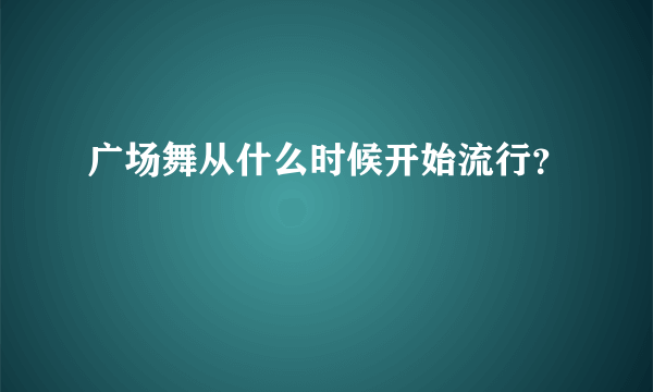 广场舞从什么时候开始流行？