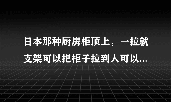 日本那种厨房柜顶上，一拉就支架可以把柜子拉到人可以拿到的位置。那种柜子叫什么？