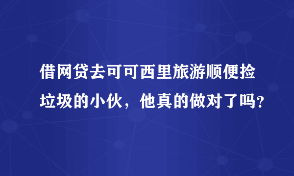 借网贷去可可西里旅游顺便捡垃圾的小伙，他真的做对了吗？