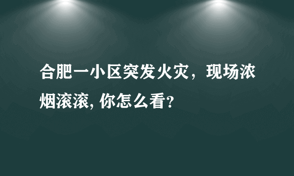 合肥一小区突发火灾，现场浓烟滚滚, 你怎么看？