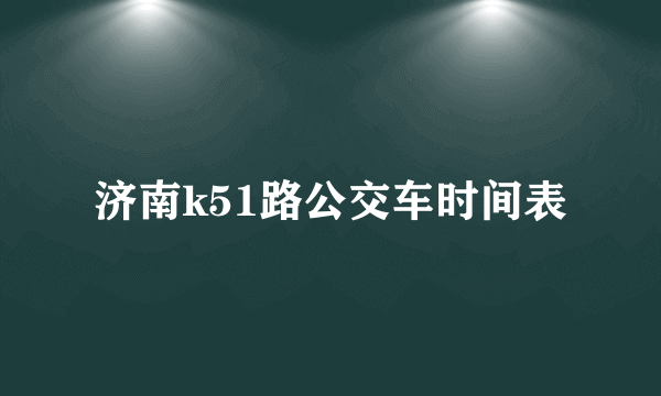 济南k51路公交车时间表