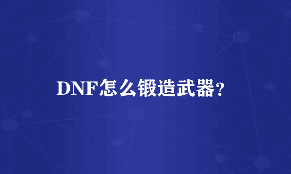 DNF怎么锻造武器？