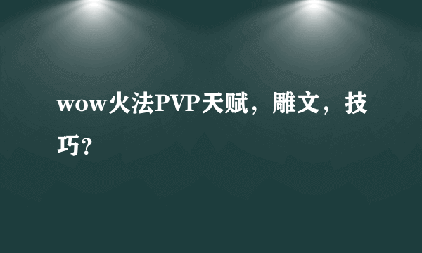 wow火法PVP天赋，雕文，技巧？