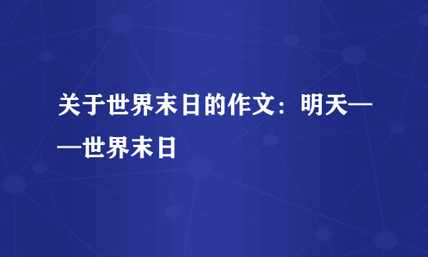 关于世界末日的作文：明天——世界末日