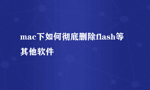 mac下如何彻底删除flash等其他软件