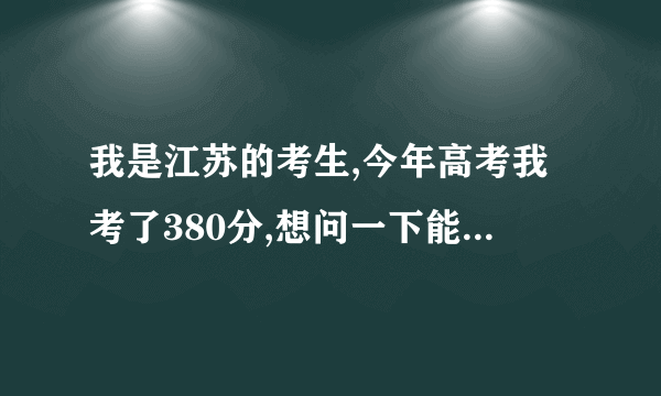 我是江苏的考生,今年高考我考了380分,想问一下能上什么样的学校