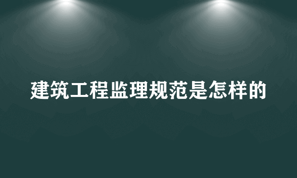 建筑工程监理规范是怎样的