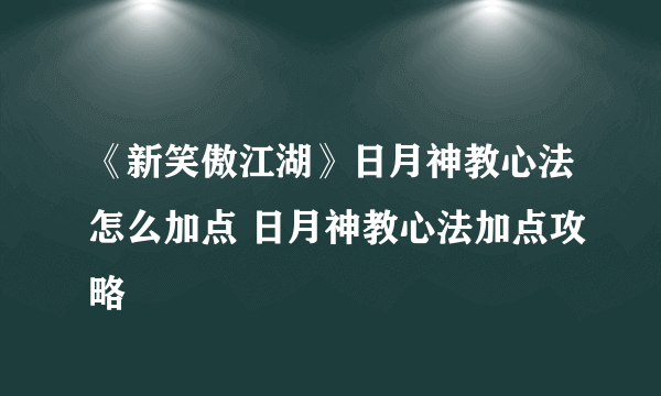 《新笑傲江湖》日月神教心法怎么加点 日月神教心法加点攻略