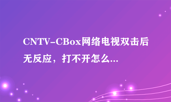 CNTV-CBox网络电视双击后无反应，打不开怎么回事 ，网络进程上面能看见它应经打开了