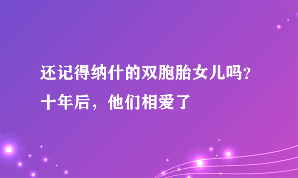 还记得纳什的双胞胎女儿吗？十年后，他们相爱了