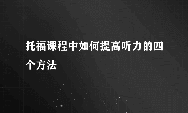 托福课程中如何提高听力的四个方法