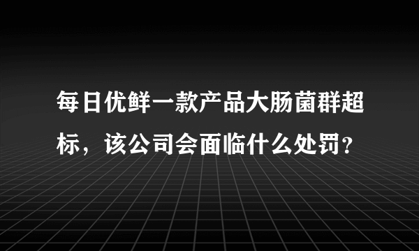 每日优鲜一款产品大肠菌群超标，该公司会面临什么处罚？