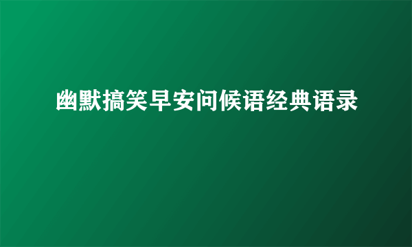 幽默搞笑早安问候语经典语录