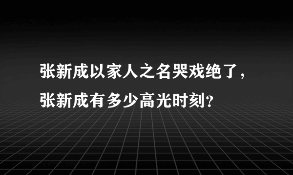 张新成以家人之名哭戏绝了，张新成有多少高光时刻？